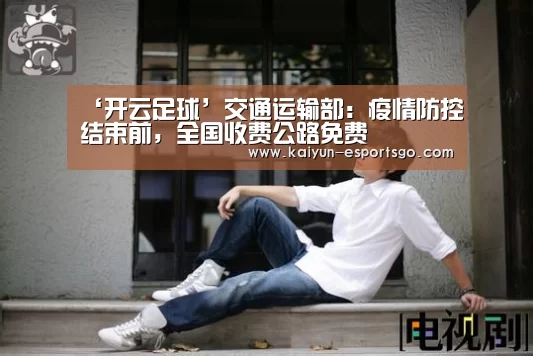 ‘开云足球’交通运输部:疫情防控结束前,全国收费公路免费(图2) 开云赛事