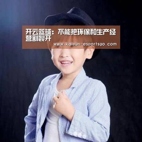 开云篮球:不能把环保和生产经营割裂开(图2) 开云足球
