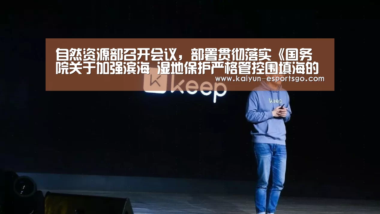 自然资源部召开会议,部署贯彻落实《国务院关于加强滨海 湿地保护严格管控围填海的通知》‘开云赛事’(图3) 开云赛事