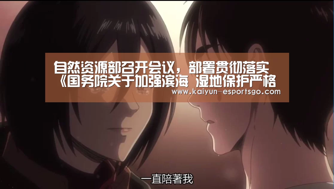 自然资源部召开会议,部署贯彻落实《国务院关于加强滨海 湿地保护严格管控围填海的通知》‘开云赛事’(图4) 开云足球